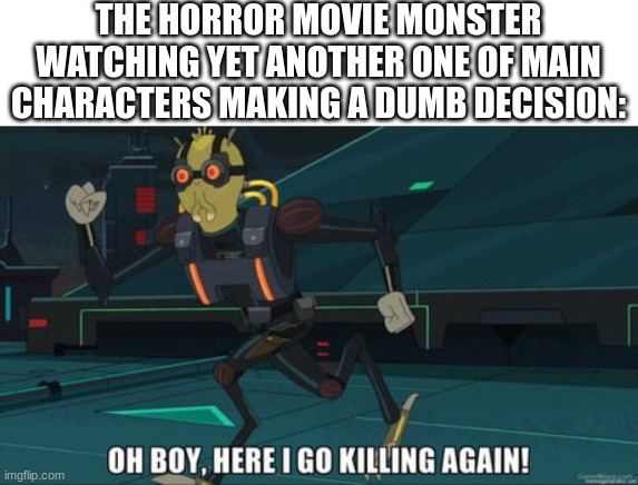 oh boy here i go killing again | THE HORROR MOVIE MONSTER WATCHING YET ANOTHER ONE OF MAIN CHARACTERS MAKING A DUMB DECISION: | image tagged in oh boy here i go killing again,horror movie,monster,funny,memes,dankmemes | made w/ Imgflip meme maker