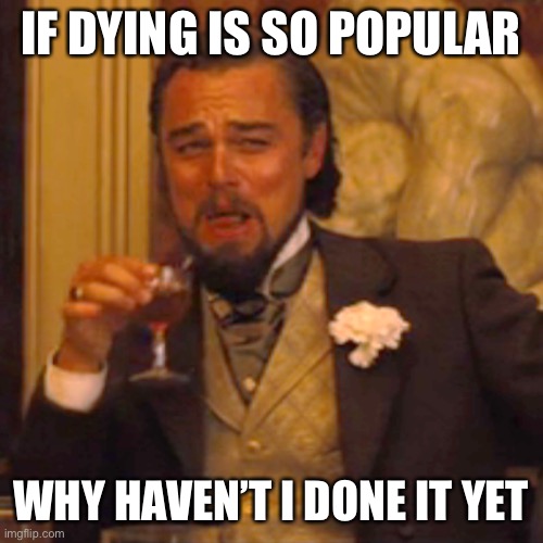 Laughing Leo Meme | IF DYING IS SO POPULAR; WHY HAVEN’T I DONE IT YET | image tagged in memes,laughing leo | made w/ Imgflip meme maker