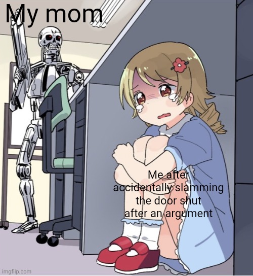 Anime Girl Hiding from Terminator | My mom; Me after accidentally slamming the door shut after an argument | image tagged in anime girl hiding from terminator | made w/ Imgflip meme maker