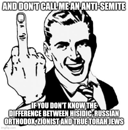 1950s Middle Finger Meme | AND DON'T CALL ME AN ANTI-SEMITE; IF YOU DON'T KNOW THE DIFFERENCE BETWEEN HISIDIC, RUSSIAN ORTHODOX, ZIONIST AND TRUE TORAH JEWS | image tagged in memes,1950s middle finger | made w/ Imgflip meme maker