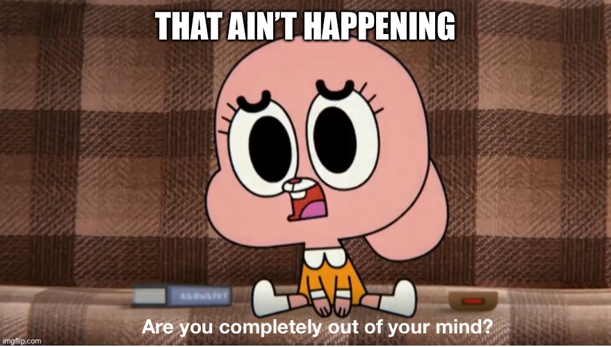 Are you completely out of your mind? | THAT AIN’T HAPPENING | image tagged in are you completely out of your mind | made w/ Imgflip meme maker