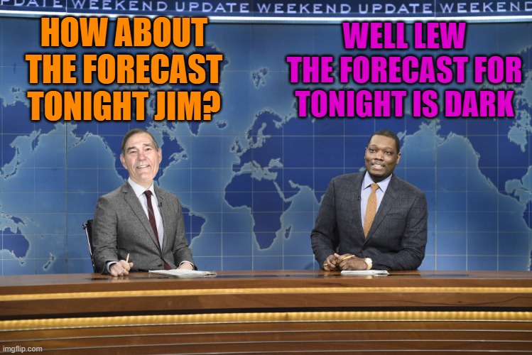 forecast | WELL LEW THE FORECAST FOR TONIGHT IS DARK; HOW ABOUT THE FORECAST TONIGHT JIM? | image tagged in weekend update,kewlew | made w/ Imgflip meme maker