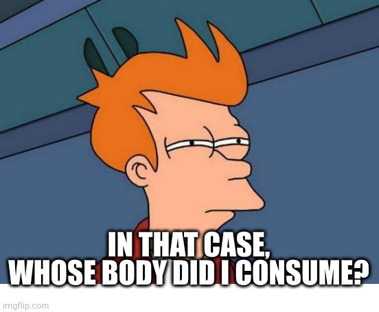 Futurama Fry Meme | IN THAT CASE, WHOSE BODY DID I CONSUME? | image tagged in memes,futurama fry | made w/ Imgflip meme maker