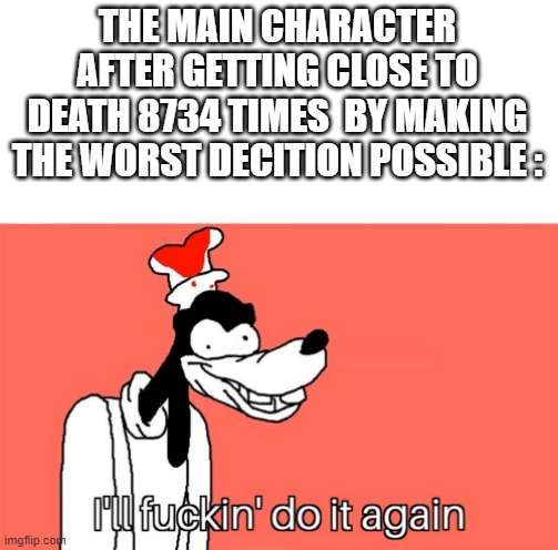 I'll do it again | THE MAIN CHARACTER AFTER GETTING CLOSE TO DEATH 8734 TIMES  BY MAKING THE WORST DECITION POSSIBLE : | image tagged in i'll do it again | made w/ Imgflip meme maker