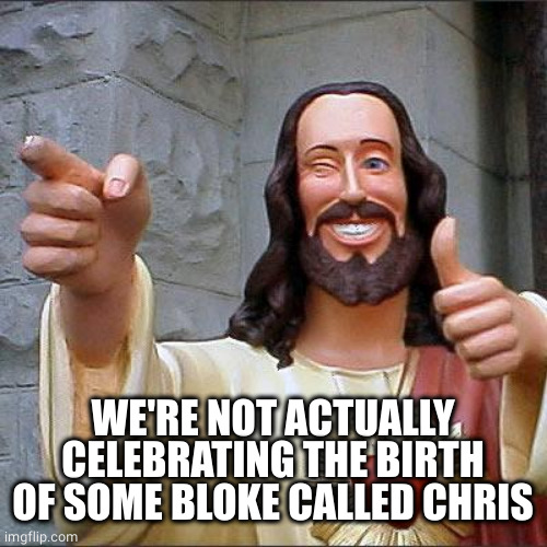 Buddy Christ Meme | WE'RE NOT ACTUALLY CELEBRATING THE BIRTH OF SOME BLOKE CALLED CHRIS | image tagged in memes,buddy christ | made w/ Imgflip meme maker