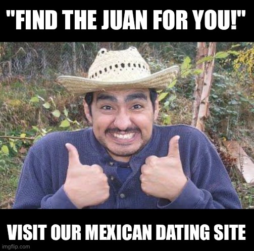 Jaun more bad pun | "FIND THE JUAN FOR YOU!"; VISIT OUR MEXICAN DATING SITE | image tagged in mexican is pleased | made w/ Imgflip meme maker
