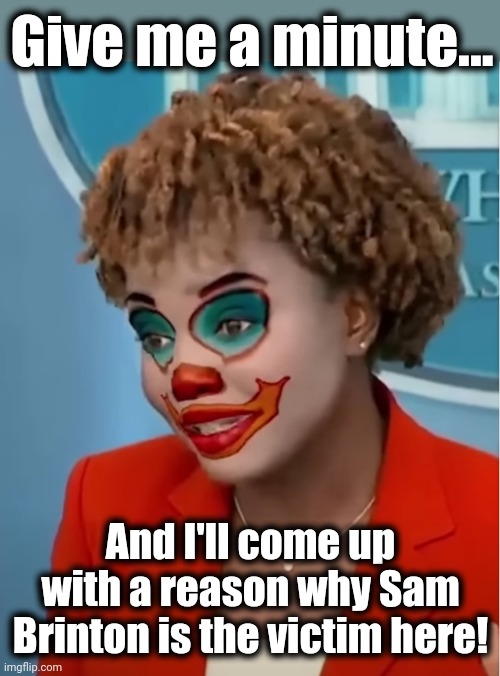 Clown Karine | Give me a minute... And I'll come up with a reason why Sam Brinton is the victim here! | image tagged in clown karine | made w/ Imgflip meme maker