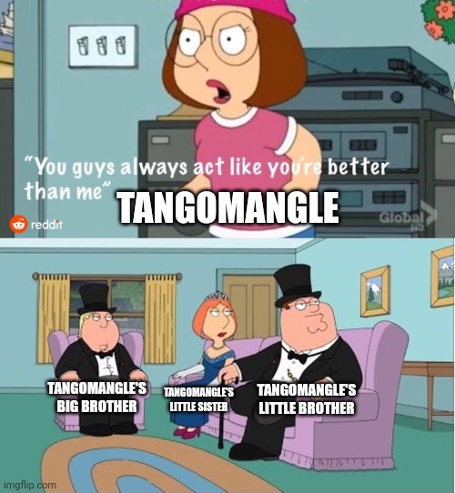 You Guys always act like you're better than me | TANGOMANGLE; TANGOMANGLE'S LITTLE BROTHER; TANGOMANGLE'S BIG BROTHER; TANGOMANGLE'S LITTLE SISTER | image tagged in you guys always act like you're better than me | made w/ Imgflip meme maker