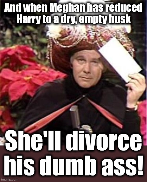 Johnny Carson Karnak Carnak | And when Meghan has reduced Harry to a dry, empty husk She'll divorce his dumb ass! | image tagged in johnny carson karnak carnak | made w/ Imgflip meme maker