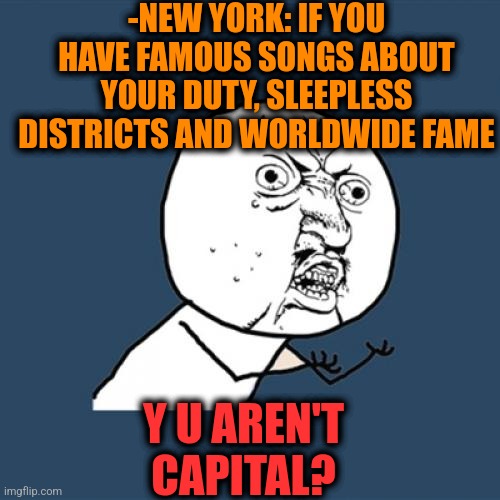 -Neeeew Yooooooooooorrrrrkkkk! |  -NEW YORK: IF YOU HAVE FAMOUS SONGS ABOUT YOUR DUTY, SLEEPLESS DISTRICTS AND WORLDWIDE FAME; Y U AREN'T CAPITAL? | image tagged in memes,y u no,new york city,capitalist and communist,hey you going to sleep,how to handle fame | made w/ Imgflip meme maker
