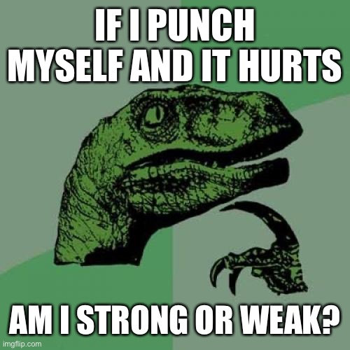 I need answers | IF I PUNCH MYSELF AND IT HURTS; AM I STRONG OR WEAK? | image tagged in memes,philosoraptor | made w/ Imgflip meme maker