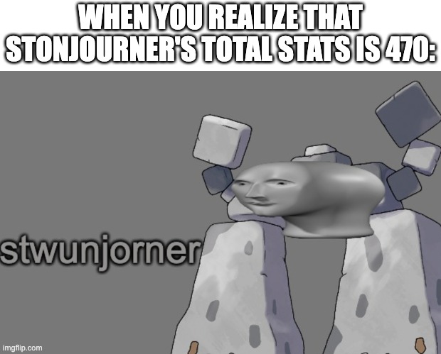 you realized | WHEN YOU REALIZE THAT STONJOURNER'S TOTAL STATS IS 470: | image tagged in stwunjorner | made w/ Imgflip meme maker