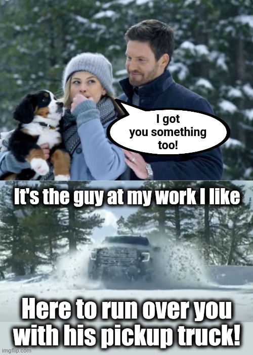 If Christmas TV commercials were realistic |  I got
you something
too! It's the guy at my work I like; Here to run over you
with his pickup truck! | image tagged in memes,christmas,television,commercials,gmc,i got you something | made w/ Imgflip meme maker