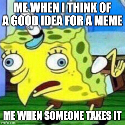 triggerpaul | ME WHEN I THINK OF A GOOD IDEA FOR A MEME; ME WHEN SOMEONE TAKES IT | image tagged in triggerpaul | made w/ Imgflip meme maker