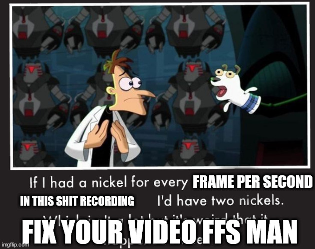 Two Nickels | FRAME PER SECOND IN THIS SHIT RECORDING FIX YOUR VIDEO FFS MAN | image tagged in two nickels | made w/ Imgflip meme maker