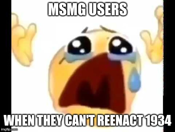 cursed crying emoji | MSMG USERS WHEN THEY CAN'T REENACT 1934 | image tagged in cursed crying emoji | made w/ Imgflip meme maker