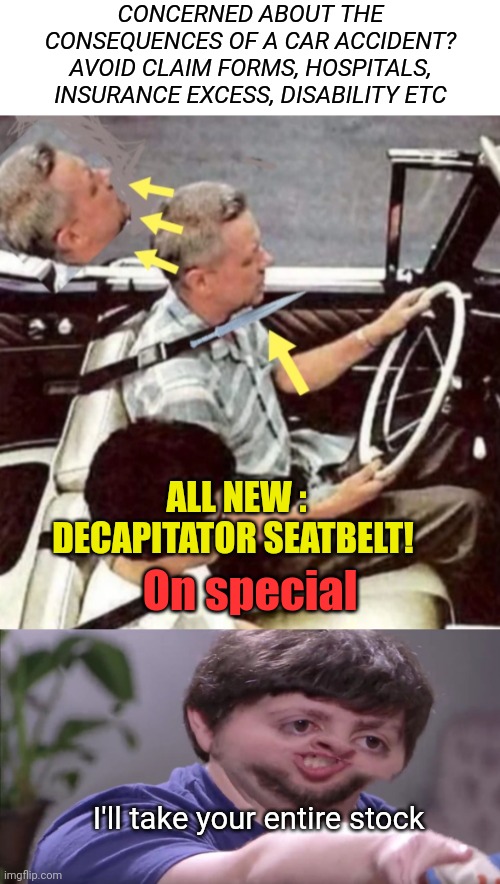 Accidents without consequences | CONCERNED ABOUT THE CONSEQUENCES OF A CAR ACCIDENT? AVOID CLAIM FORMS, HOSPITALS, INSURANCE EXCESS, DISABILITY ETC; ALL NEW : DECAPITATOR SEATBELT! On special; I'll take your entire stock | image tagged in i'll buy your entire stock,seatbelt,car accident,dark humor,dank memes | made w/ Imgflip meme maker