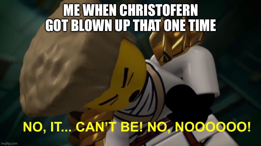 S16 meme :,) | ME WHEN CHRISTOFERN GOT BLOWN UP THAT ONE TIME | image tagged in no it can't be | made w/ Imgflip meme maker