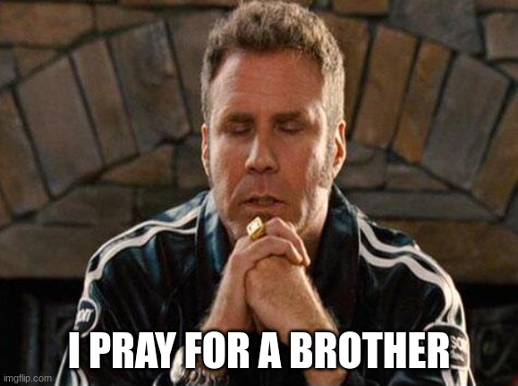 Ricky Bobby Praying | I PRAY FOR A BROTHER | image tagged in ricky bobby praying | made w/ Imgflip meme maker