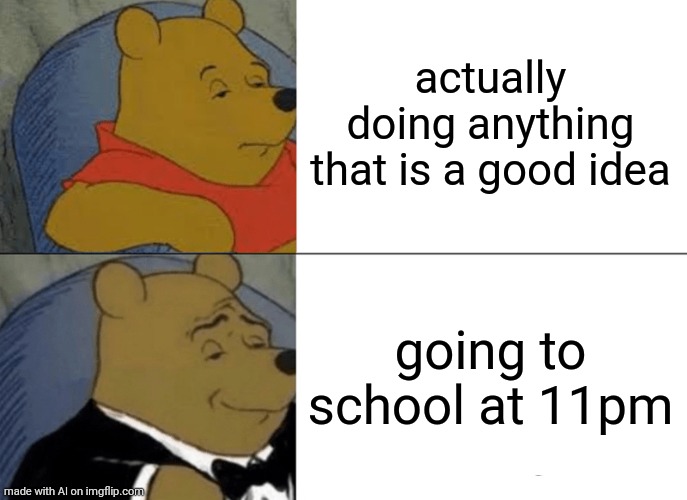 Tuxedo Winnie The Pooh | actually doing anything that is a good idea; going to school at 11pm | image tagged in memes,tuxedo winnie the pooh | made w/ Imgflip meme maker