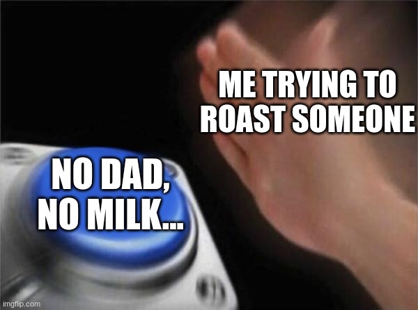 Is it just me? | ME TRYING TO ROAST SOMEONE; NO DAD, NO MILK... | image tagged in memes,blank nut button | made w/ Imgflip meme maker