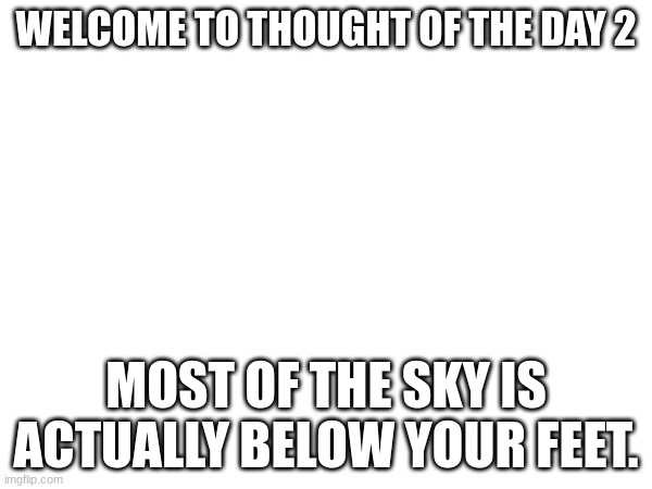 thought of the day 2 | WELCOME TO THOUGHT OF THE DAY 2; MOST OF THE SKY IS ACTUALLY BELOW YOUR FEET. | image tagged in ghjkl | made w/ Imgflip meme maker