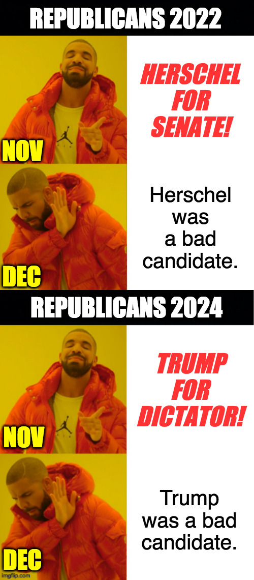 History repeats itself for a reason. | REPUBLICANS 2022; HERSCHEL FOR SENATE! NOV; Herschel was a bad candidate. DEC; REPUBLICANS 2024; TRUMP FOR DICTATOR! NOV; Trump was a bad candidate. DEC | image tagged in reverse drake,memes,are we learning yet | made w/ Imgflip meme maker