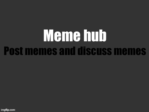 Hub 1 | Meme hub; Post memes and discuss memes | image tagged in only memes and meme content,be funny,dont spam or repost | made w/ Imgflip meme maker