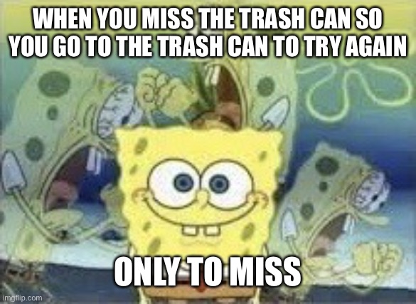SpongeBob Internal Screaming | WHEN YOU MISS THE TRASH CAN SO YOU GO TO THE TRASH CAN TO TRY AGAIN; ONLY TO MISS | image tagged in spongebob internal screaming | made w/ Imgflip meme maker