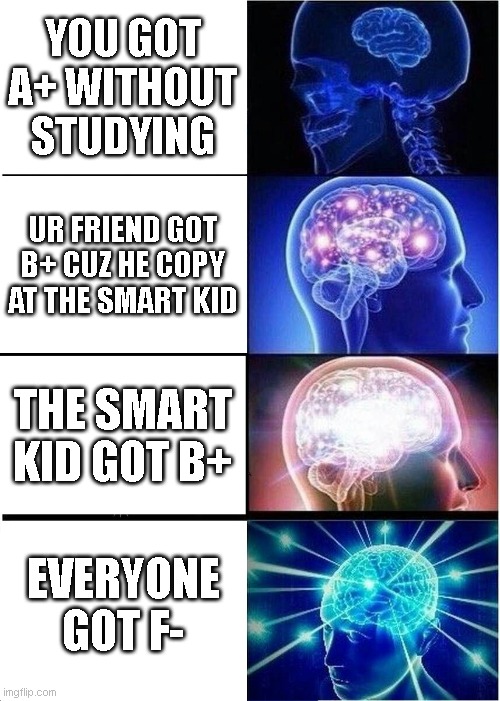 somethin wrong | YOU GOT A+ WITHOUT STUDYING; UR FRIEND GOT B+ CUZ HE COPY AT THE SMART KID; THE SMART KID GOT B+; EVERYONE GOT F- | image tagged in memes,expanding brain | made w/ Imgflip meme maker