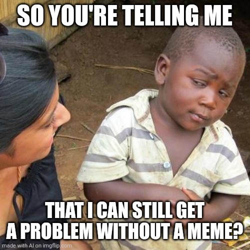 Third World Skeptical Kid Meme | SO YOU'RE TELLING ME; THAT I CAN STILL GET A PROBLEM WITHOUT A MEME? | image tagged in memes,third world skeptical kid | made w/ Imgflip meme maker