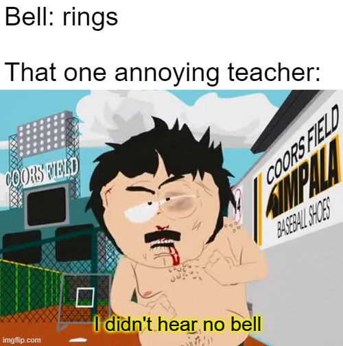 I didn't hear no bell | Bell: rings
 
That one annoying teacher:; I didn't hear no bell | image tagged in i didn't hear no bell | made w/ Imgflip meme maker