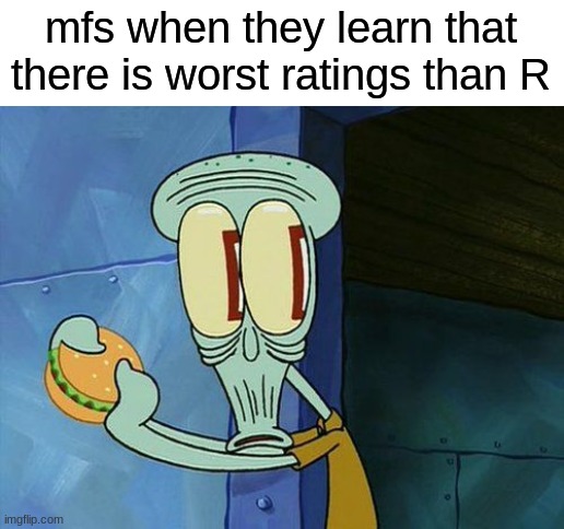 Oh shit Squidward | mfs when they learn that there is worst ratings than R | image tagged in oh shit squidward | made w/ Imgflip meme maker
