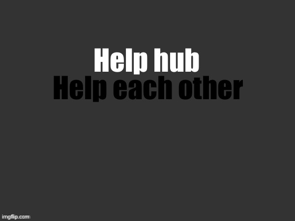 Hub 7 | Help hub; Help each other | made w/ Imgflip meme maker