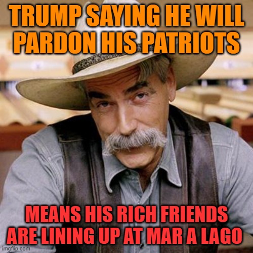 Republican pardons never come cheap | TRUMP SAYING HE WILL 
PARDON HIS PATRIOTS; MEANS HIS RICH FRIENDS ARE LINING UP AT MAR A LAGO | image tagged in sarcasm cowboy,donald trump,maga,political meme,money money | made w/ Imgflip meme maker