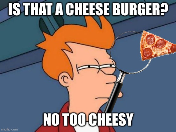 Futurama Fry | IS THAT A CHEESE BURGER? NO TOO CHEESY | image tagged in memes,futurama fry | made w/ Imgflip meme maker