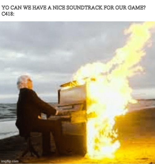 Playing flaming piano | YO CAN WE HAVE A NICE SOUNDTRACK FOR OUR GAME?
C418: | image tagged in playing flaming piano | made w/ Imgflip meme maker