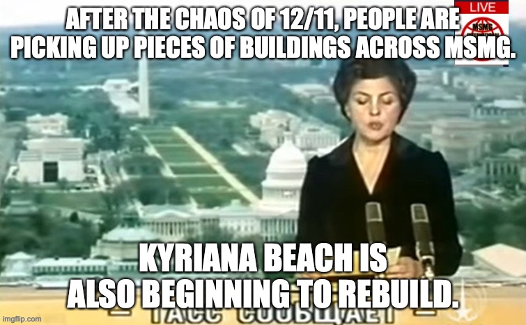 Dictator MSMG News | AFTER THE CHAOS OF 12/11, PEOPLE ARE PICKING UP PIECES OF BUILDINGS ACROSS MSMG. KYRIANA BEACH IS ALSO BEGINNING TO REBUILD. | image tagged in dictator msmg news | made w/ Imgflip meme maker
