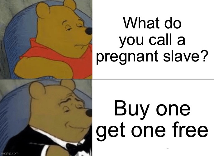 (NOT MEANT TO HARM ANYONE) | What do you call a pregnant slave? Buy one get one free | image tagged in memes,tuxedo winnie the pooh | made w/ Imgflip meme maker