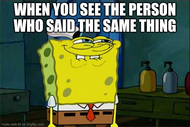 Yes sir | WHEN YOU SEE THE PERSON WHO SAID THE SAME THING | image tagged in memes,don't you squidward | made w/ Imgflip meme maker