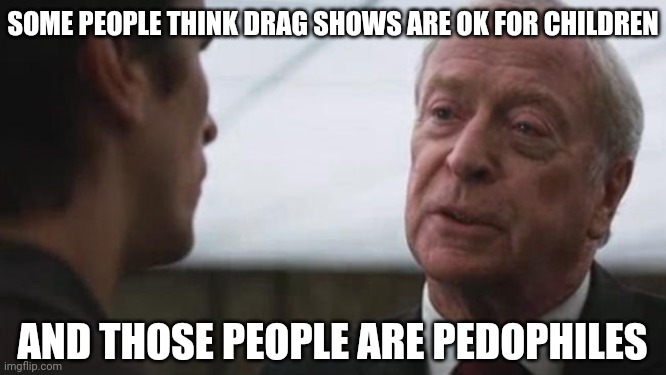 No such thing as a family friendly drag show. | SOME PEOPLE THINK DRAG SHOWS ARE OK FOR CHILDREN; AND THOSE PEOPLE ARE PEDOPHILES | image tagged in some mean just want to watch the world burn alfred batman | made w/ Imgflip meme maker