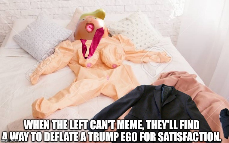 Deflating that Trump ego | WHEN THE LEFT CAN'T MEME, THEY'LL FIND A WAY TO DEFLATE A TRUMP EGO FOR SATISFACTION. | image tagged in trump derangement syndrome,stupid liberals,left can't meme,blowup doll,liberal satiafaction | made w/ Imgflip meme maker