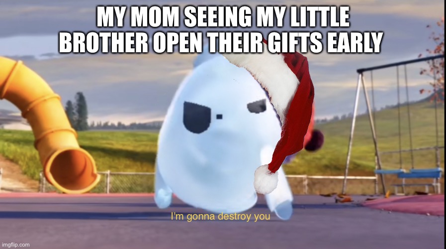 I'm gonna destroy you | MY MOM SEEING MY LITTLE BROTHER OPEN THEIR GIFTS EARLY | image tagged in i'm gonna destroy you | made w/ Imgflip meme maker