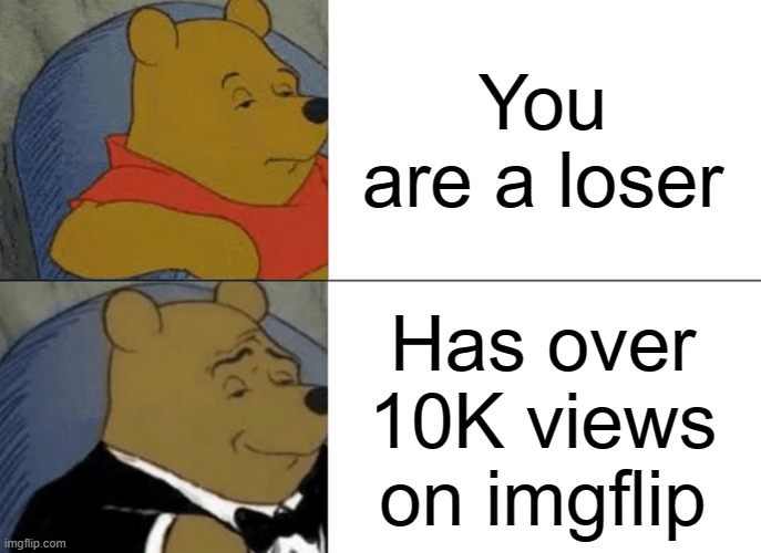 Tuxedo Winnie The Pooh | You are a loser; Has over 10K views on imgflip | image tagged in memes,tuxedo winnie the pooh | made w/ Imgflip meme maker