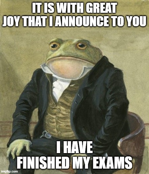 Finally! |  IT IS WITH GREAT JOY THAT I ANNOUNCE TO YOU; I HAVE FINISHED MY EXAMS | image tagged in gentleman frog,school,exams | made w/ Imgflip meme maker