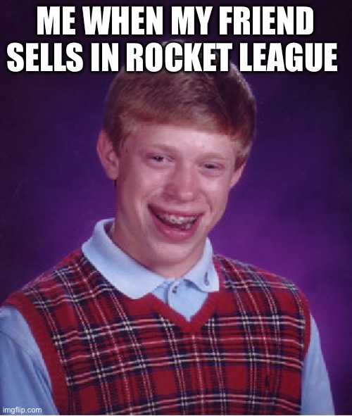 Bad Luck Brian | ME WHEN MY FRIEND SELLS IN ROCKET LEAGUE | image tagged in memes,bad luck brian,stupid humor | made w/ Imgflip meme maker