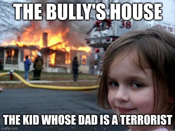 Disaster Girl | THE BULLY'S HOUSE; THE KID WHOSE DAD IS A TERRORIST | image tagged in memes,disaster girl | made w/ Imgflip meme maker