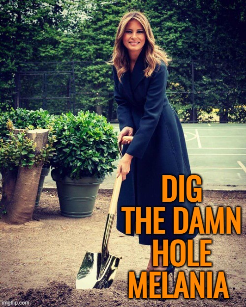 Melania Trump shovel | DIG THE DAMN HOLE MELANIA | image tagged in melania trump shovel | made w/ Imgflip meme maker