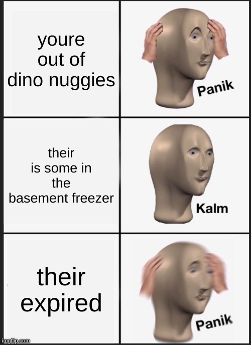 nuggies! (: | youre out of dino nuggies; their is some in the basement freezer; their expired | image tagged in memes,panik kalm panik | made w/ Imgflip meme maker