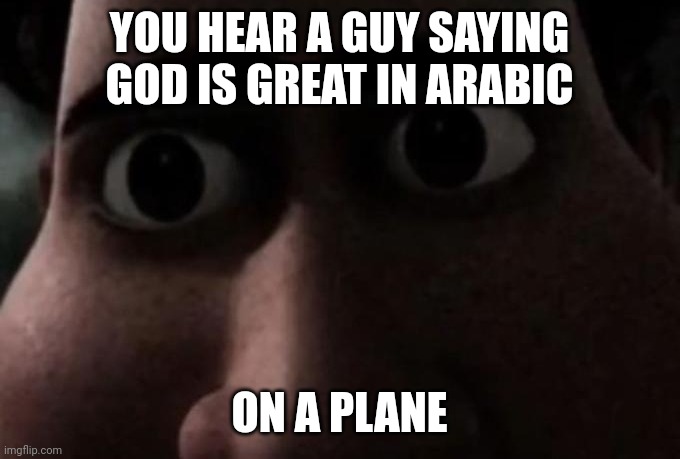 Titan stare | YOU HEAR A GUY SAYING GOD IS GREAT IN ARABIC; ON A PLANE | image tagged in titan stare | made w/ Imgflip meme maker